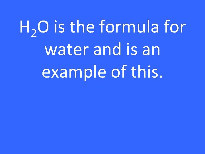 H 2 O is the formula for water and is an example of this.