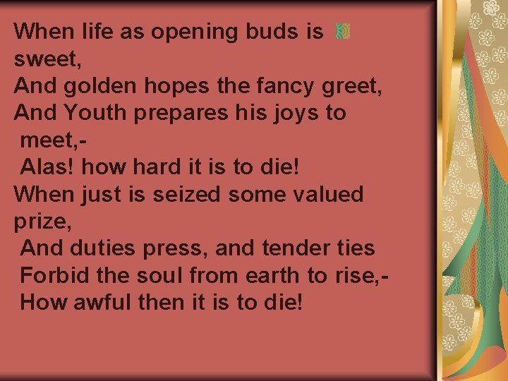 When life as opening buds is sweet, And golden hopes the fancy greet, And