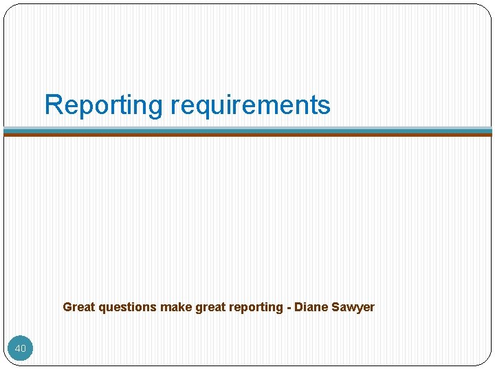 Reporting requirements Great questions make great reporting - Diane Sawyer 40 