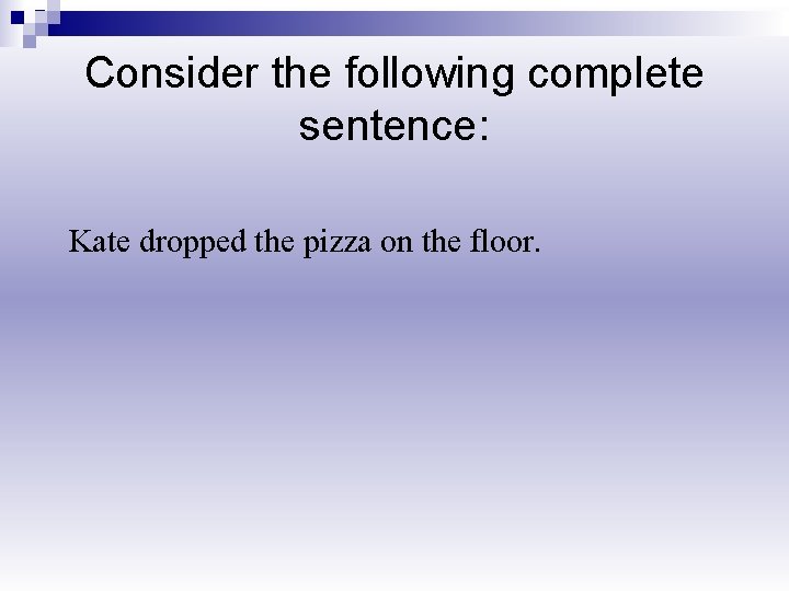 Consider the following complete sentence: Kate dropped the pizza on the floor. 
