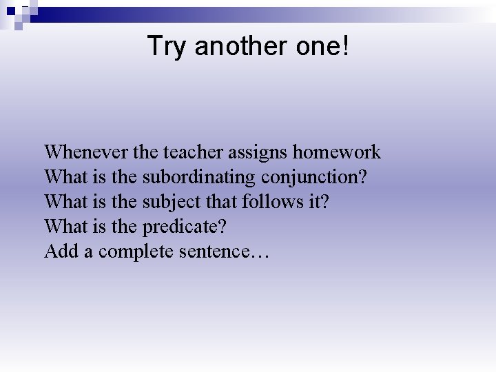 Try another one! Whenever the teacher assigns homework What is the subordinating conjunction? What