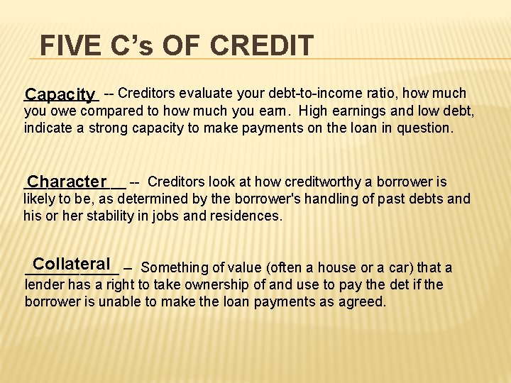 FIVE C’s OF CREDIT ____ Capacity -- Creditors evaluate your debt-to-income ratio, how much