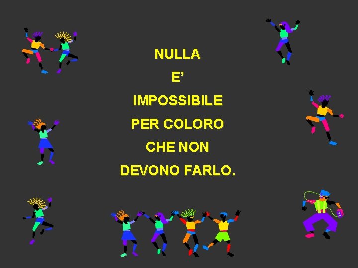 NULLA E’ IMPOSSIBILE PER COLORO CHE NON DEVONO FARLO. 