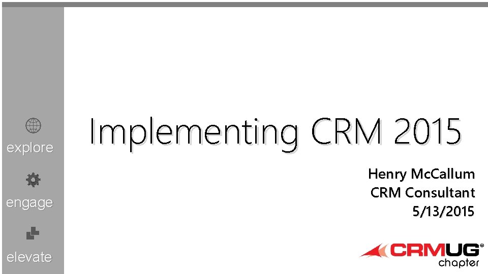 explore engage elevate Implementing CRM 2015 Henry Mc. Callum CRM Consultant 5/13/2015 