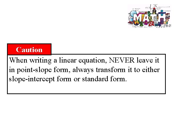 Caution When writing a linear equation, NEVER leave it in point-slope form, always transform