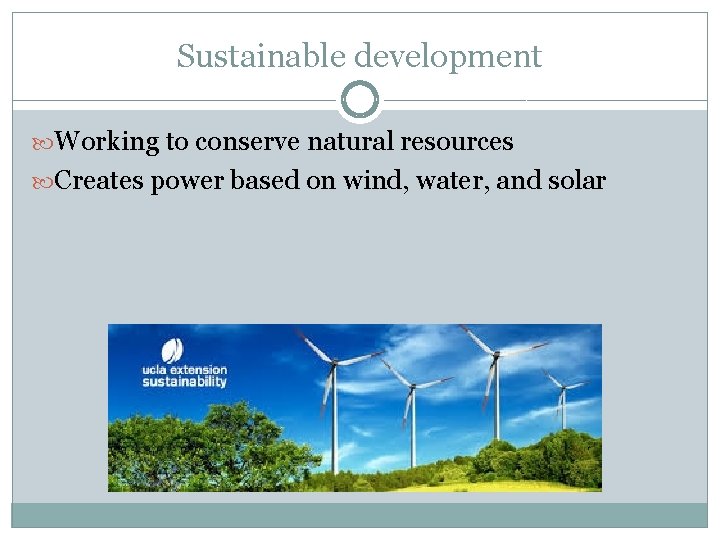 Sustainable development Working to conserve natural resources Creates power based on wind, water, and