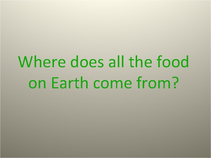 Where does all the food on Earth come from? 