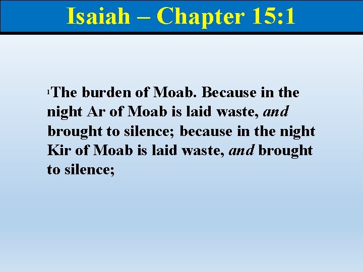 Isaiah – Chapter 15: 1 The burden of Moab. Because in the night Ar