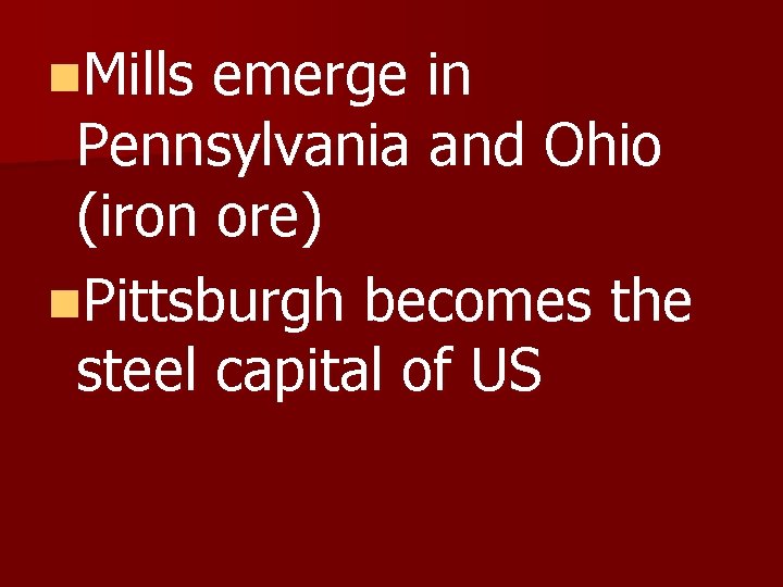 n. Mills emerge in Pennsylvania and Ohio (iron ore) n. Pittsburgh becomes the steel