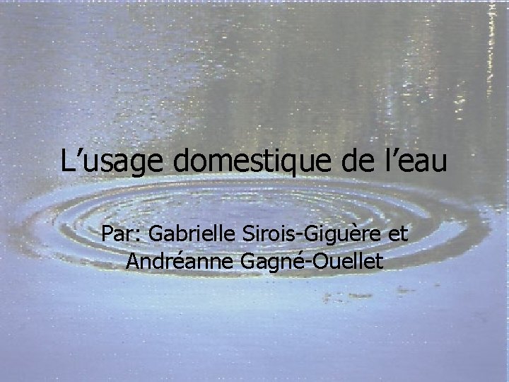 L’usage domestique de l’eau Par: Gabrielle Sirois-Giguère et Andréanne Gagné-Ouellet 