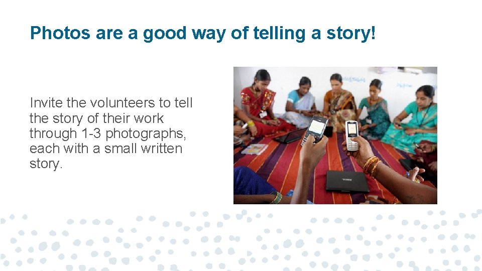 Photos are a good way of telling a story! Invite the volunteers to tell