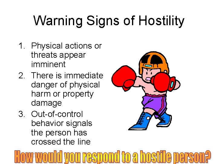 Warning Signs of Hostility 1. Physical actions or threats appear imminent 2. There is