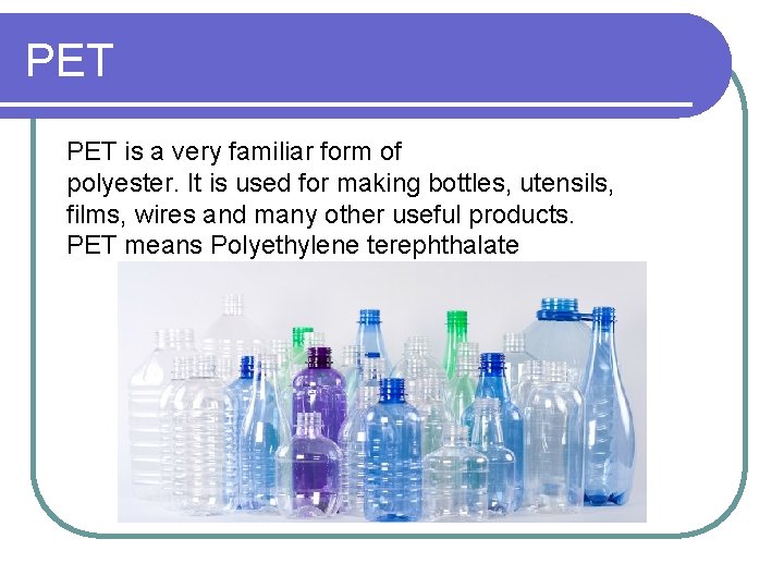 PET is a very familiar form of polyester. It is used for making bottles,