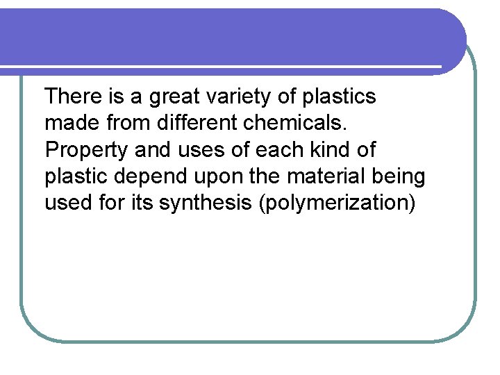 There is a great variety of plastics made from different chemicals. Property and uses
