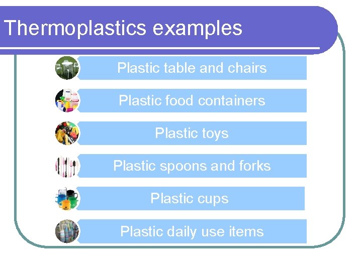 Thermoplastics examples Plastic table and chairs Plastic food containers Plastic toys Plastic spoons and