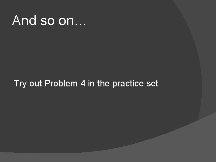 And so on… Try out Problem 4 in the practice set 