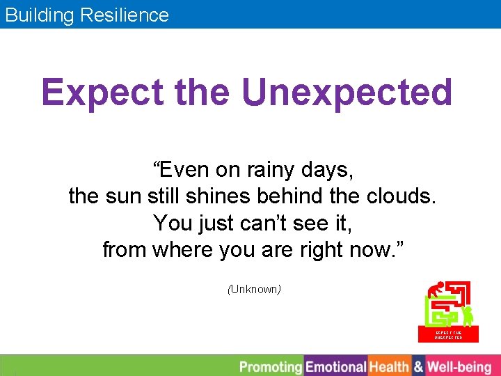 Building Resilience Expect the Unexpected “Even on rainy days, the sun still shines behind