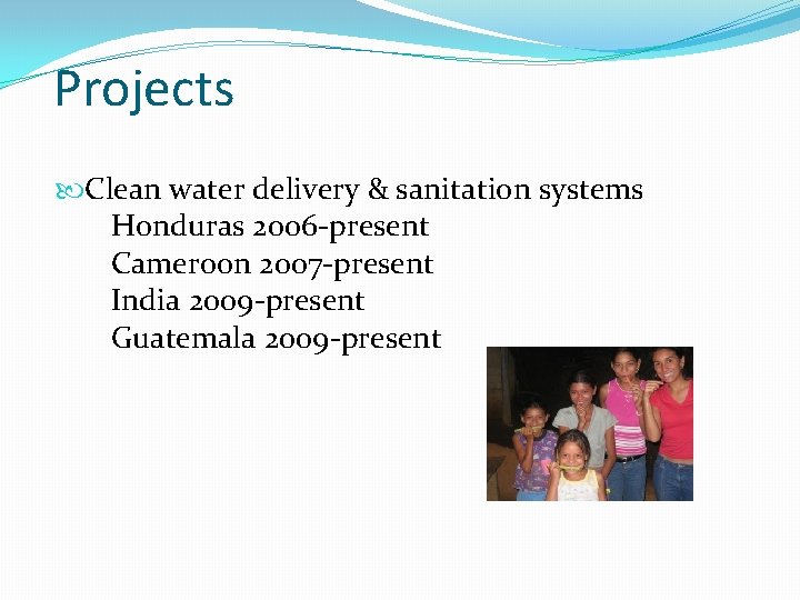 Projects Clean water delivery & sanitation systems Honduras 2006 -present Cameroon 2007 -present India