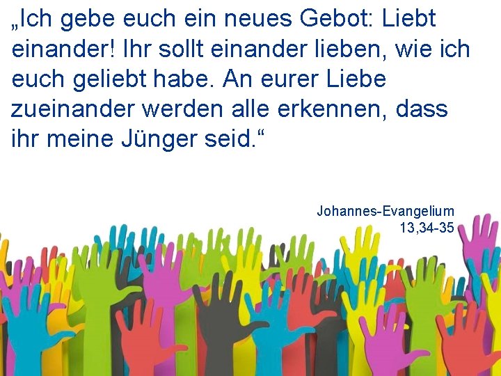 „Ich gebe euch ein neues Gebot: Liebt einander! Ihr sollt einander lieben, wie ich