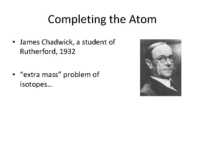 Completing the Atom • James Chadwick, a student of Rutherford, 1932 • “extra mass”