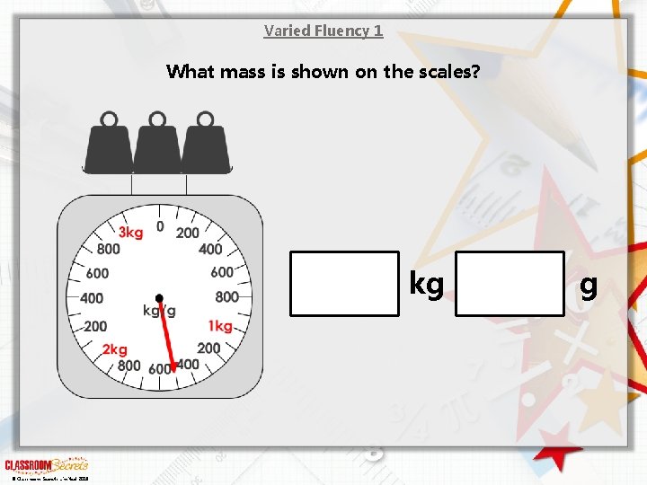 Varied Fluency 1 What mass is shown on the scales? kg © Classroom. Secrets