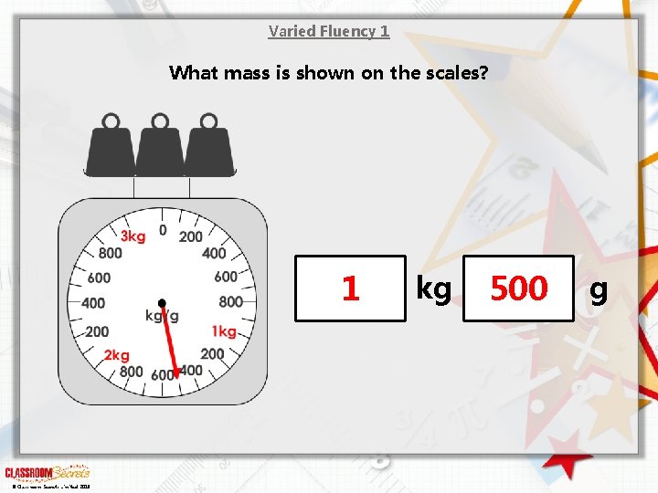 Varied Fluency 1 What mass is shown on the scales? 1 © Classroom. Secrets