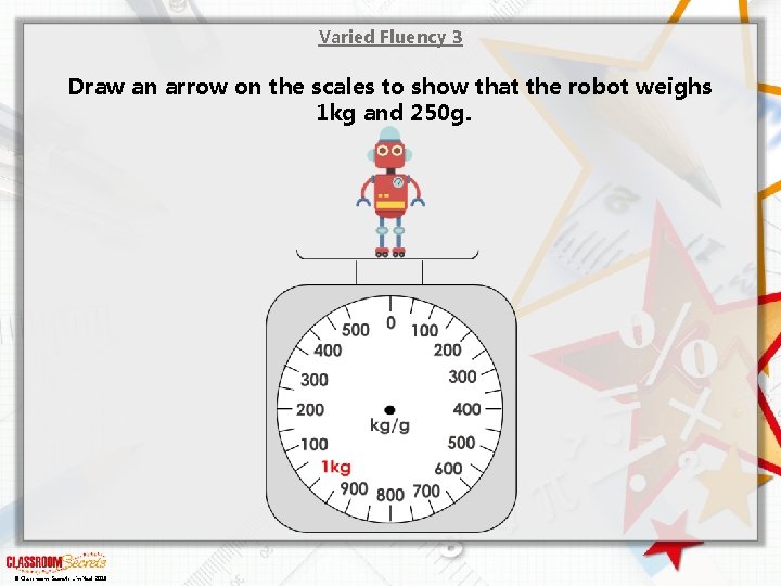 Varied Fluency 3 Draw an arrow on the scales to show that the robot