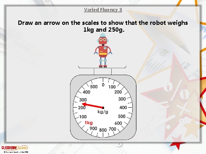 Varied Fluency 3 Draw an arrow on the scales to show that the robot