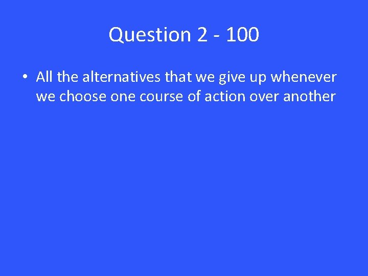 Question 2 - 100 • All the alternatives that we give up whenever we