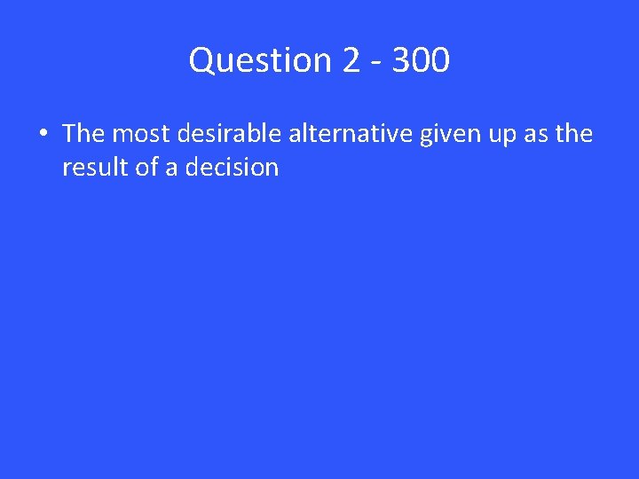 Question 2 - 300 • The most desirable alternative given up as the result
