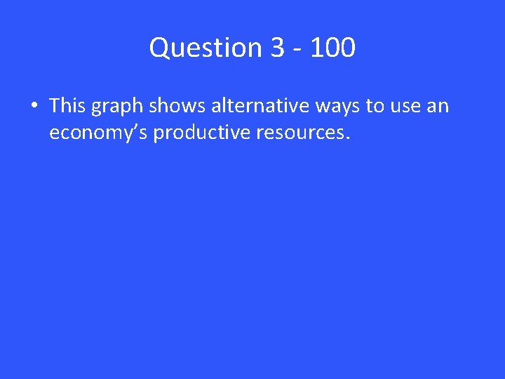 Question 3 - 100 • This graph shows alternative ways to use an economy’s