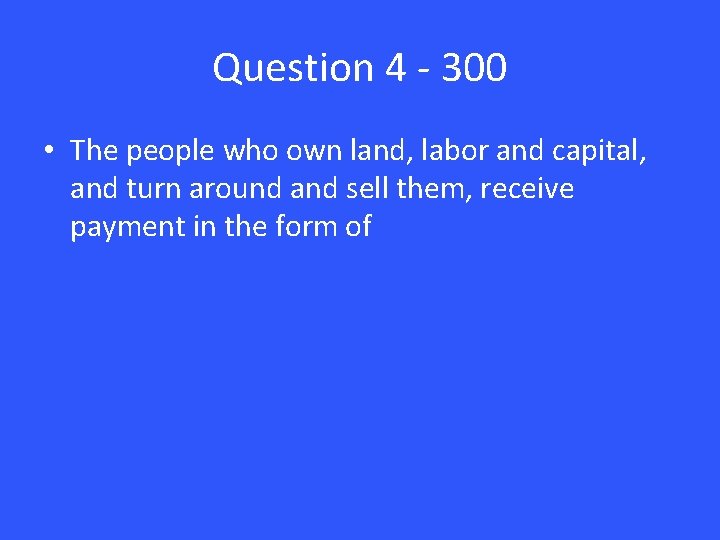Question 4 - 300 • The people who own land, labor and capital, and