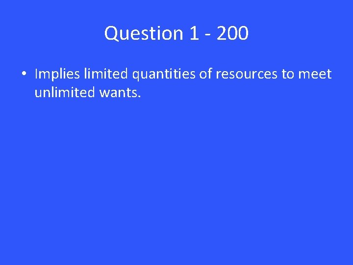 Question 1 - 200 • Implies limited quantities of resources to meet unlimited wants.
