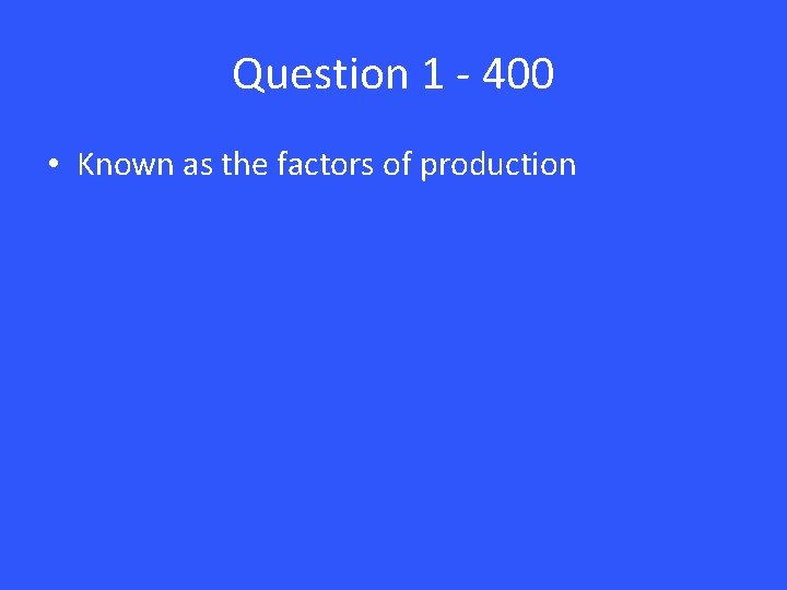 Question 1 - 400 • Known as the factors of production 