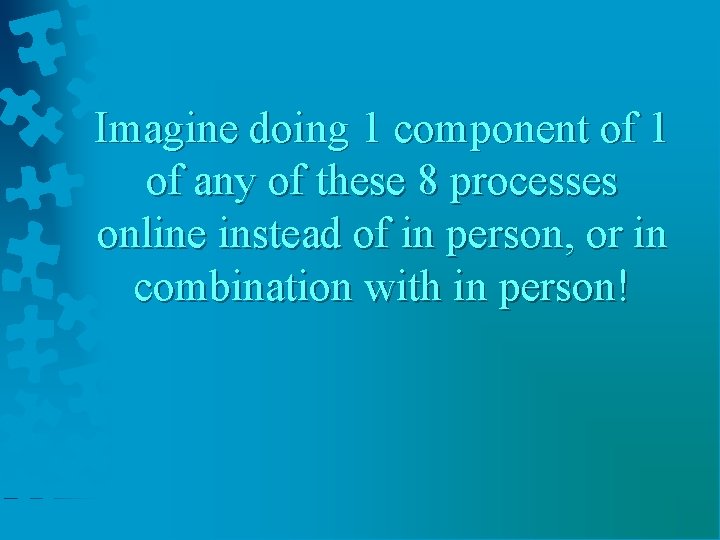 Imagine doing 1 component of 1 of any of these 8 processes online instead
