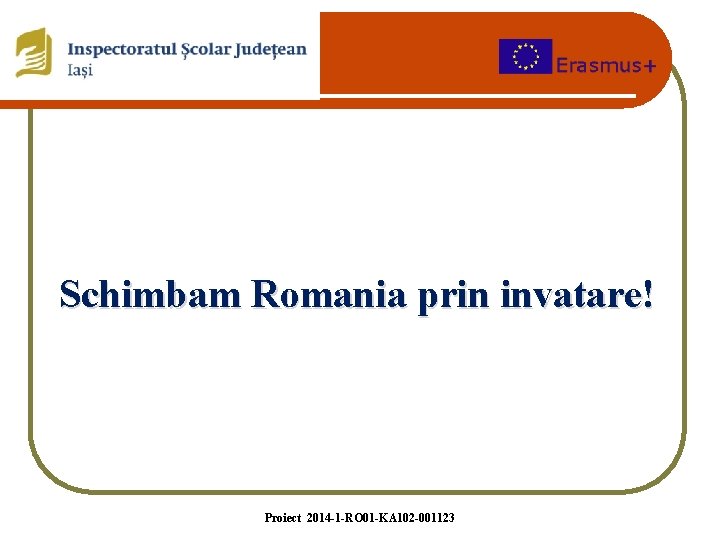 Schimbam Romania prin invatare! Proiect 2014 -1 -RO 01 -KA 102 -001123 