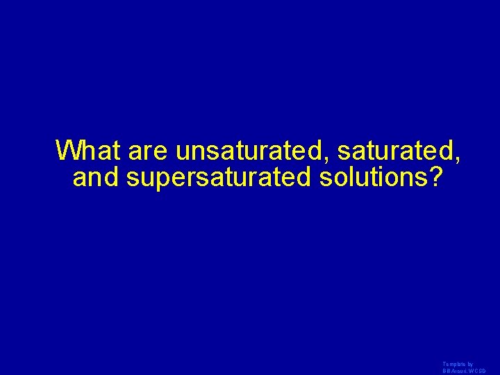 What are unsaturated, and supersaturated solutions? Template by Bill Arcuri, WCSD 