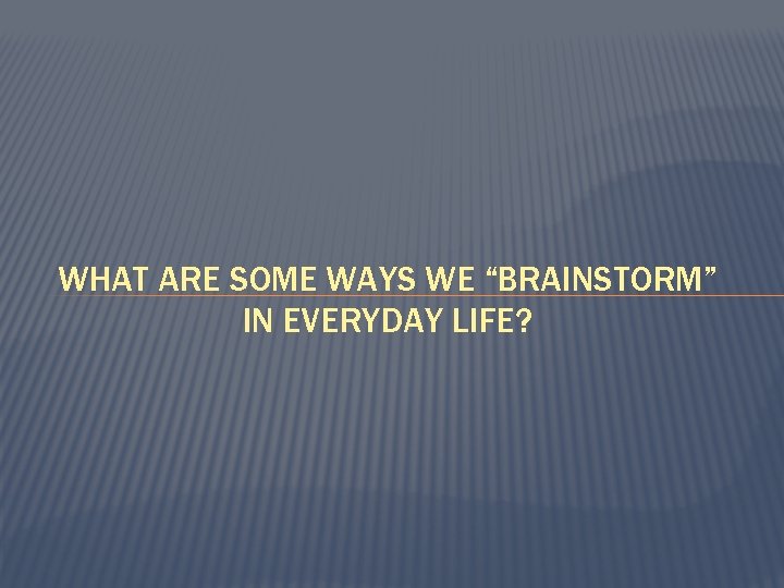 WHAT ARE SOME WAYS WE “BRAINSTORM” IN EVERYDAY LIFE? 