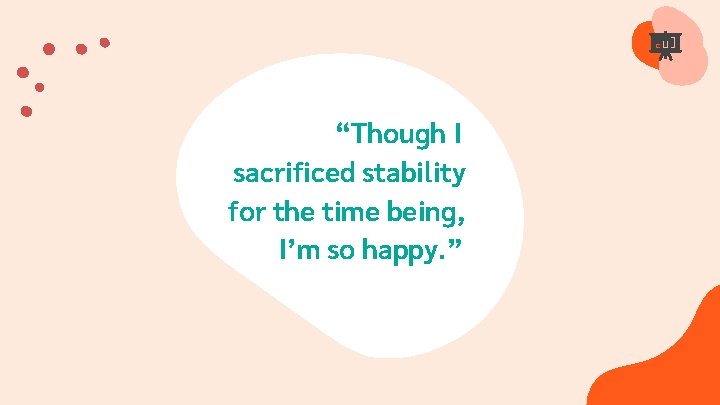 “Though I sacrificed stability for the time being, I’m so happy. ” 