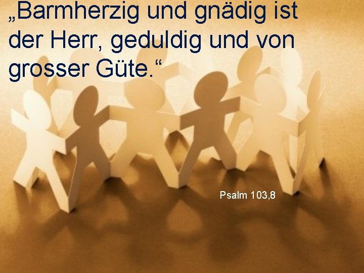 „Barmherzig und gnädig ist der Herr, geduldig und von grosser Güte. “ Psalm 103,