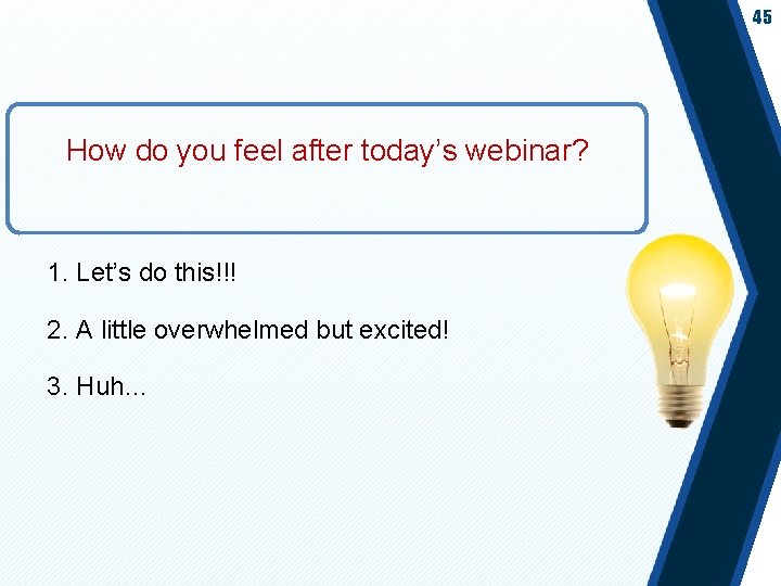 45 How do you feel after today’s webinar? 1. Let’s do this!!! 2. A
