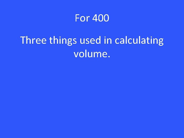 For 400 Three things used in calculating volume. 