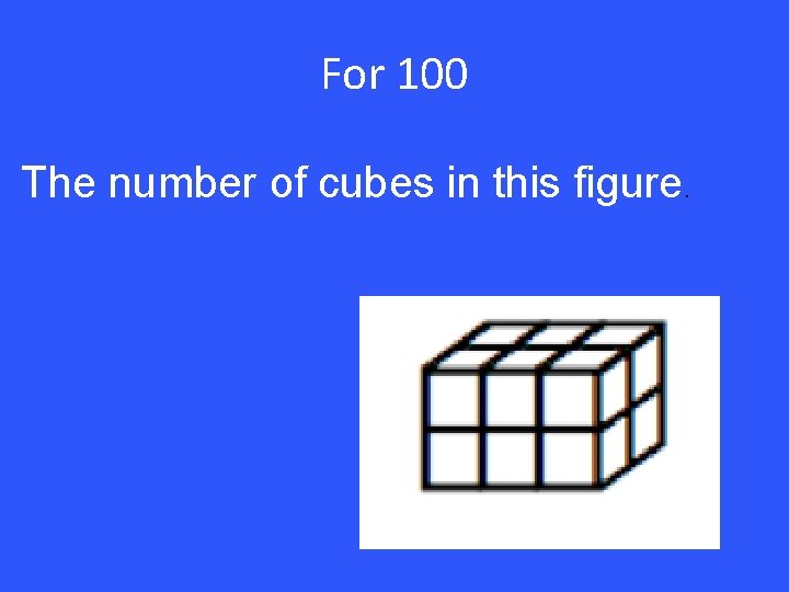 For 100 The number of cubes in this figure. 