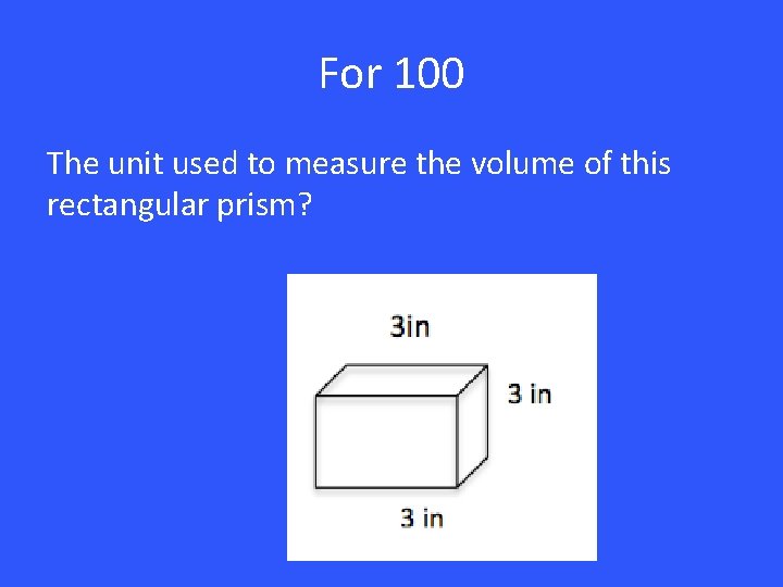 For 100 The unit used to measure the volume of this rectangular prism? 