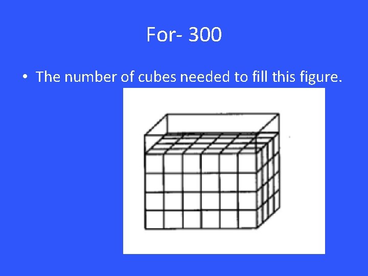 For- 300 • The number of cubes needed to fill this figure. 