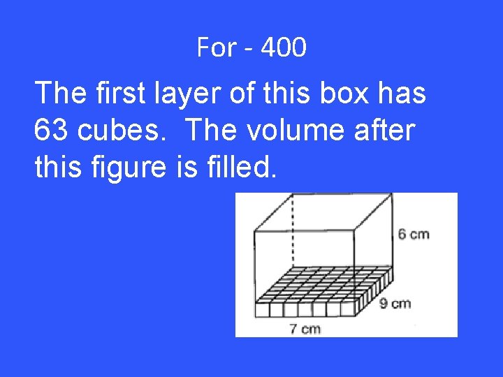 For - 400 The first layer of this box has 63 cubes. The volume