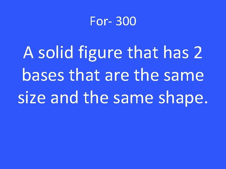 For- 300 A solid figure that has 2 bases that are the same size