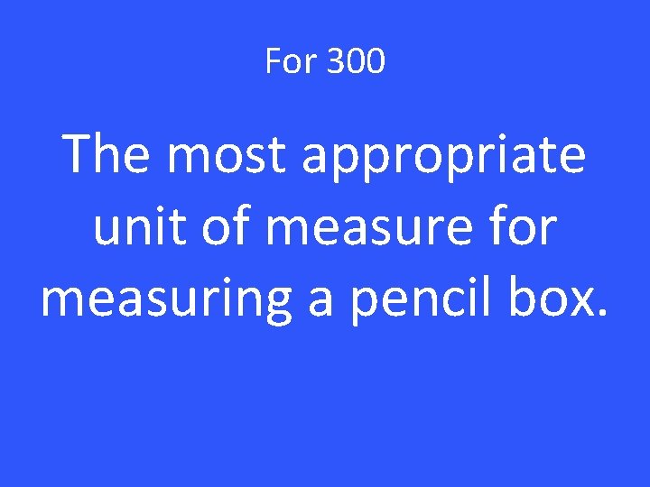 For 300 The most appropriate unit of measure for measuring a pencil box. 