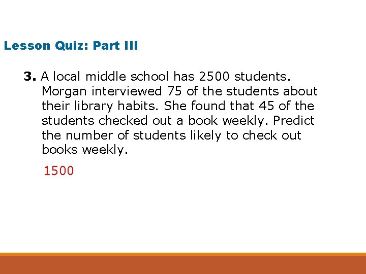 Lesson Quiz: Part III 3. A local middle school has 2500 students. Morgan interviewed