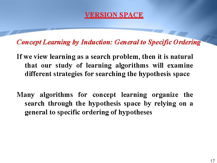 VERSION SPACE Concept Learning by Induction: General to Specific Ordering If we view learning